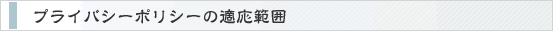 プライバシーポリシーの適応範囲